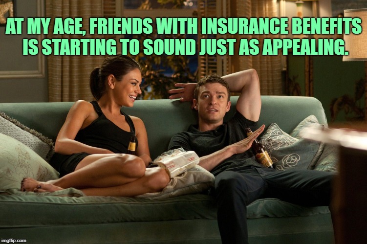 Friends with Benefits | AT MY AGE, FRIENDS WITH INSURANCE BENEFITS IS STARTING TO SOUND JUST AS APPEALING. | image tagged in friends with benefits,funny,memes,funny memes | made w/ Imgflip meme maker