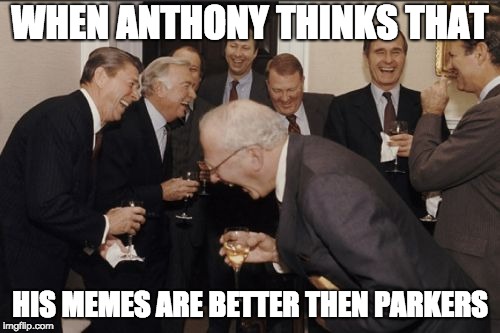 Laughing Men In Suits | WHEN ANTHONY THINKS THAT; HIS MEMES ARE BETTER THEN PARKERS | image tagged in memes,laughing men in suits | made w/ Imgflip meme maker