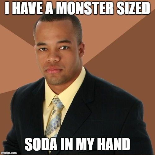 Succesful Black Man | I HAVE A MONSTER SIZED; SODA IN MY HAND | image tagged in succesful black man | made w/ Imgflip meme maker