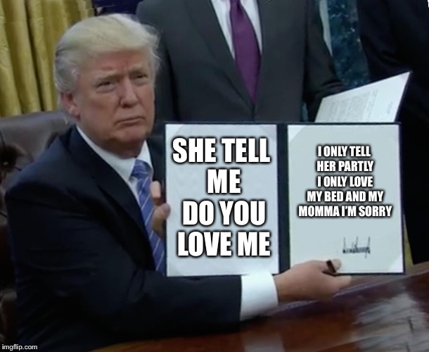 Did i meme well? | SHE TELL ME DO YOU LOVE ME; I ONLY TELL HER PARTLY I ONLY LOVE MY BED AND MY MOMMA I’M SORRY | image tagged in memes,trump bill signing,funny,why did i make this | made w/ Imgflip meme maker