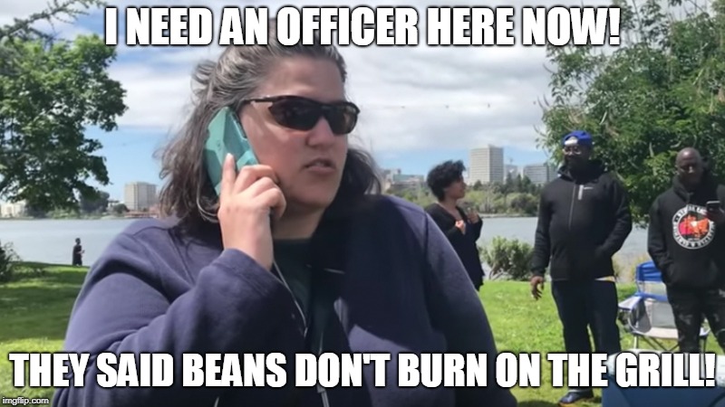 I NEED AN OFFICER HERE NOW! THEY SAID BEANS DON'T BURN ON THE GRILL! | image tagged in white woman | made w/ Imgflip meme maker