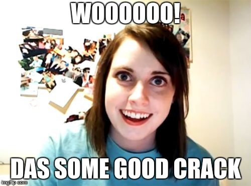 Overly Attached Girlfriend | WOOOOOO! DAS SOME GOOD CRACK | image tagged in memes,overly attached girlfriend | made w/ Imgflip meme maker
