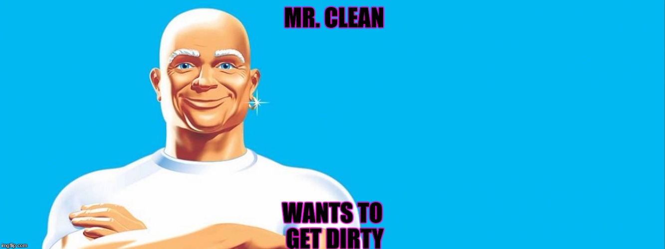mr clean so clean | WANTS TO GET DIRTY; MR. CLEAN | image tagged in mr clean so clean | made w/ Imgflip meme maker