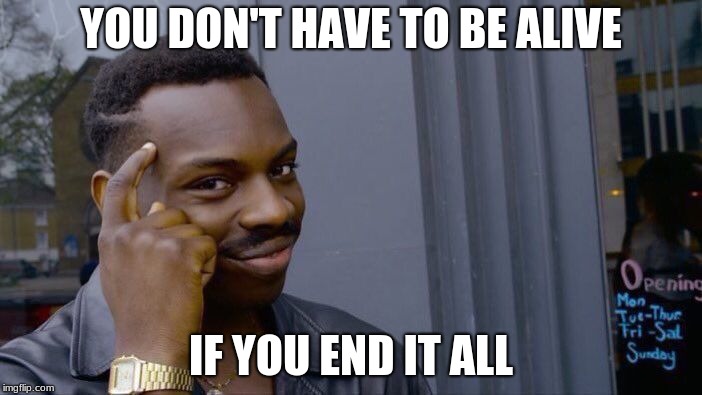 Roll Safe Think About It Meme | YOU DON'T HAVE TO BE ALIVE; IF YOU END IT ALL | image tagged in memes,roll safe think about it | made w/ Imgflip meme maker