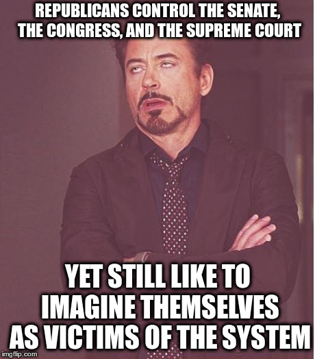 Right Wing Victimology | REPUBLICANS CONTROL THE SENATE, THE CONGRESS, AND THE SUPREME COURT YET STILL LIKE TO IMAGINE THEMSELVES AS VICTIMS OF THE SYSTEM | image tagged in memes,face you make robert downey jr,trump,rules,robert mueller | made w/ Imgflip meme maker