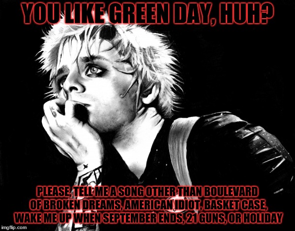 Green day fake fans | YOU LIKE GREEN DAY, HUH? PLEASE, TELL ME A SONG OTHER THAN BOULEVARD OF BROKEN DREAMS, AMERICAN IDIOT, BASKET CASE, WAKE ME UP WHEN SEPTEMBER ENDS, 21 GUNS, OR HOLIDAY | image tagged in green day | made w/ Imgflip meme maker