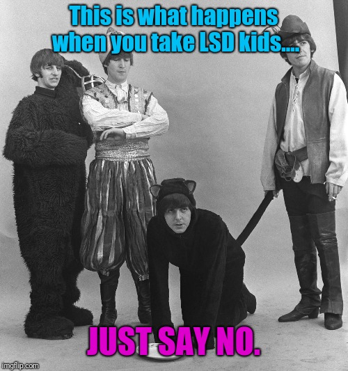 This is what happens when you take LSD kids.... JUST SAY NO. | image tagged in the beatles,drugs,the sixties | made w/ Imgflip meme maker