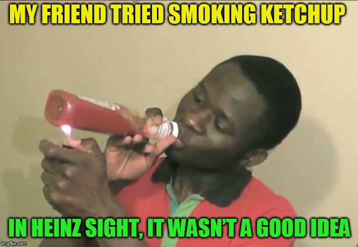 MY FRIEND TRIED SMOKING KETCHUP IN HEINZ SIGHT, IT WASN’T A GOOD IDEA | made w/ Imgflip meme maker