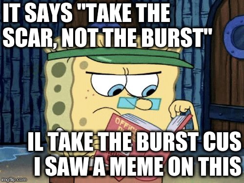 sponge bob rule book | IT SAYS "TAKE THE SCAR, NOT THE BURST"; IL TAKE THE BURST CUS I SAW A MEME ON THIS | image tagged in sponge bob rule book | made w/ Imgflip meme maker