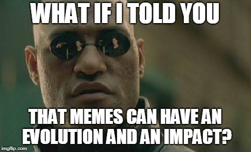 Matrix Morpheus | WHAT IF I TOLD YOU; THAT MEMES CAN HAVE AN EVOLUTION AND AN IMPACT? | image tagged in memes,matrix morpheus | made w/ Imgflip meme maker