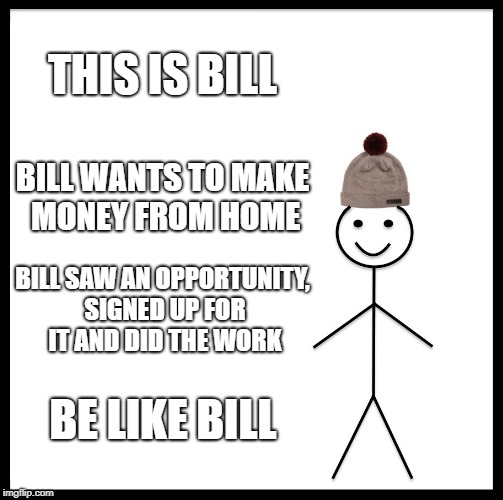 Be Like Bill Meme | THIS IS BILL; BILL WANTS TO MAKE MONEY FROM HOME; BILL SAW AN OPPORTUNITY, SIGNED UP FOR IT AND DID THE WORK; BE LIKE BILL | image tagged in memes,be like bill | made w/ Imgflip meme maker