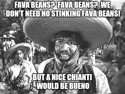 FAVA BEANS?  FAVA BEANS?  WE DON'T NEED NO STINKING FAVA BEANS! BUT A NICE CHIANTI WOULD BE BUENO | made w/ Imgflip meme maker