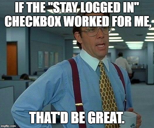 That Would Be Great Meme | IF THE "STAY LOGGED IN" CHECKBOX WORKED FOR ME, THAT'D BE GREAT. | image tagged in memes,that would be great | made w/ Imgflip meme maker