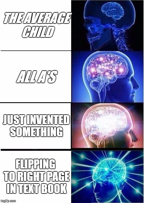 Expanding Brain Meme | THE AVERAGE CHILD; ALL A'S; JUST INVENTED SOMETHING; FLIPPING TO RIGHT PAGE IN TEXT BOOK | image tagged in memes,expanding brain | made w/ Imgflip meme maker