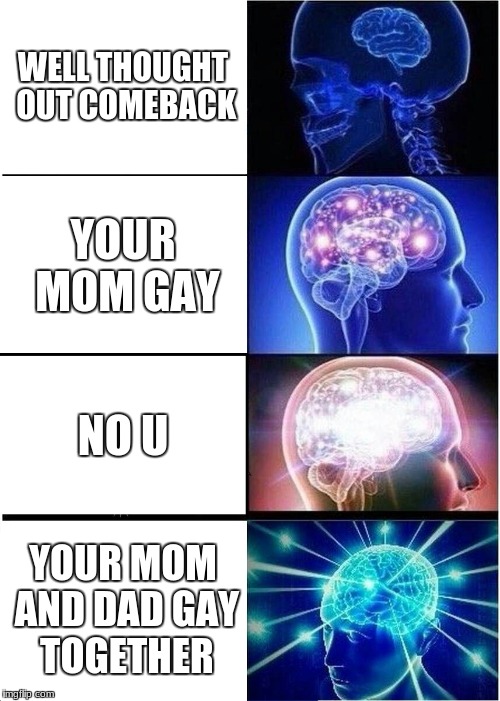 Expanding Brain | WELL THOUGHT OUT COMEBACK; YOUR MOM GAY; NO U; YOUR MOM AND DAD GAY TOGETHER | image tagged in memes,expanding brain | made w/ Imgflip meme maker