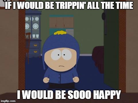 South Park Craig Meme | IF I WOULD BE TRIPPIN' ALL THE TIME; I WOULD BE SOOO HAPPY | image tagged in memes,south park craig | made w/ Imgflip meme maker