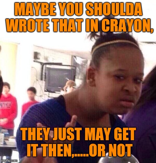Black Girl Wat Meme | MAYBE YOU SHOULDA WROTE THAT IN CRAYON, THEY JUST MAY GET IT THEN,.....OR NOT | image tagged in memes,black girl wat | made w/ Imgflip meme maker