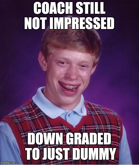 Bad Luck Brian Meme | COACH STILL NOT IMPRESSED DOWN GRADED TO JUST DUMMY | image tagged in memes,bad luck brian | made w/ Imgflip meme maker