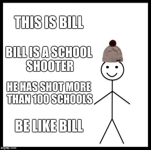 Be Like Bill | THIS IS BILL; BILL IS A SCHOOL SHOOTER; HE HAS SHOT MORE THAN 100 SCHOOLS; BE LIKE BILL | image tagged in memes,be like bill | made w/ Imgflip meme maker