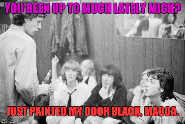 YOU BEEN UP TO MUCH LATELY MICK? JUST PAINTED MY DOOR BLACK, MACCA. | image tagged in mick jagger,paul mccartney | made w/ Imgflip meme maker