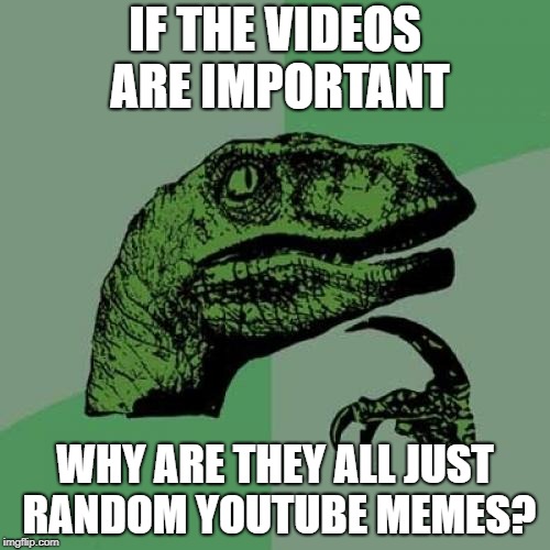 Important Videos. | IF THE VIDEOS ARE IMPORTANT; WHY ARE THEY ALL JUST RANDOM YOUTUBE MEMES? | image tagged in memes,philosoraptor | made w/ Imgflip meme maker