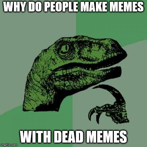 Philosoraptor Meme | WHY DO PEOPLE MAKE MEMES; WITH DEAD MEMES | image tagged in memes,philosoraptor | made w/ Imgflip meme maker