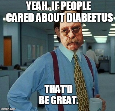 YEAH. IF PEOPLE CARED ABOUT DIABEETUS THAT'D BE GREAT. | made w/ Imgflip meme maker