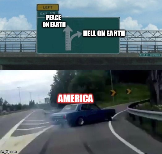 I hope not.... | PEACE ON EARTH; HELL ON EARTH; AMERICA | image tagged in memes,left exit 12 off ramp | made w/ Imgflip meme maker