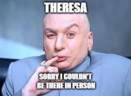 Theresa May | THERESA; SORRY I COULDN'T BE THERE IN PERSON | image tagged in dr evil pinky | made w/ Imgflip meme maker