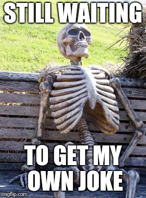 Waiting Skeleton Meme | STILL WAITING TO GET MY OWN JOKE | image tagged in memes,waiting skeleton | made w/ Imgflip meme maker