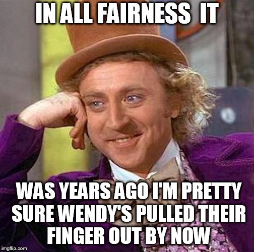 Creepy Condescending Wonka Meme | IN ALL FAIRNESS  IT WAS YEARS AGO I'M PRETTY SURE WENDY'S PULLED THEIR    FINGER OUT BY NOW | image tagged in memes,creepy condescending wonka | made w/ Imgflip meme maker