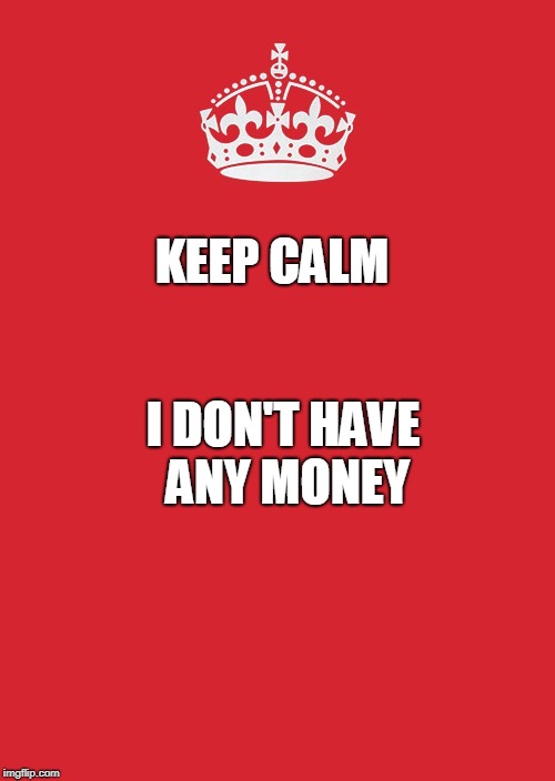 Keep Calm And Carry On Red Meme | KEEP CALM; I DON'T HAVE ANY MONEY | image tagged in memes,keep calm and carry on red | made w/ Imgflip meme maker