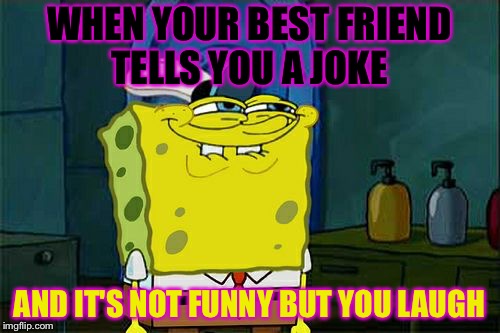 Don't You Squidward | WHEN YOUR BEST FRIEND TELLS YOU A JOKE; AND IT'S NOT FUNNY BUT YOU LAUGH | image tagged in memes,dont you squidward | made w/ Imgflip meme maker