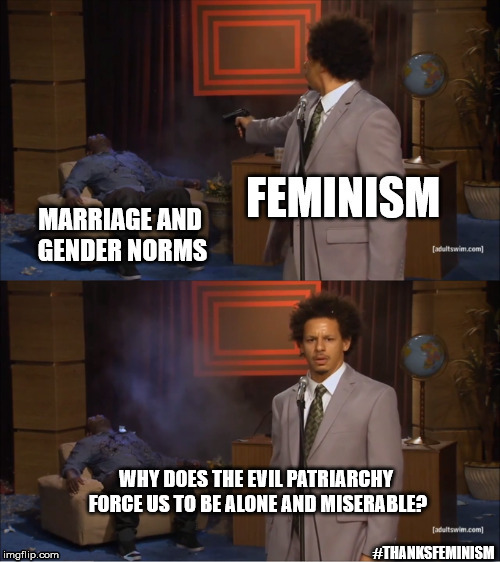 Feminist Andre | WHY DOES THE EVIL PATRIARCHY FORCE US TO BE ALONE AND MISERABLE? #THANKSFEMINISM | image tagged in feminism,marriage | made w/ Imgflip meme maker