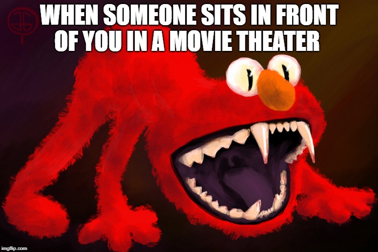 nightmare elmo | WHEN SOMEONE SITS IN FRONT OF YOU IN A MOVIE THEATER | image tagged in nightmare elmo | made w/ Imgflip meme maker