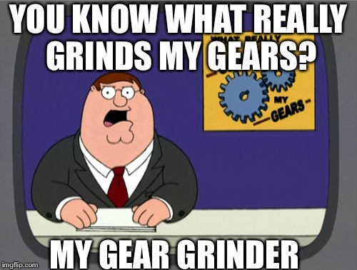 Peter Griffin News | YOU KNOW WHAT REALLY GRINDS MY GEARS? MY GEAR GRINDER | image tagged in memes,peter griffin news | made w/ Imgflip meme maker