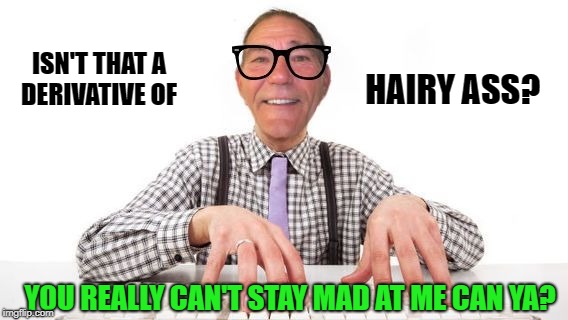 coolou | ISN'T THAT A DERIVATIVE OF HAIRY ASS? YOU REALLY CAN'T STAY MAD AT ME CAN YA? | image tagged in coolou | made w/ Imgflip meme maker