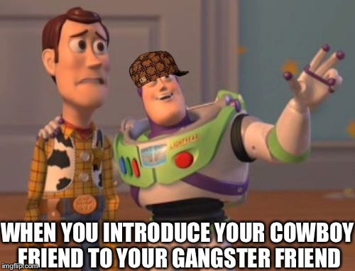 X, X Everywhere | WHEN YOU INTRODUCE YOUR COWBOY FRIEND TO YOUR GANGSTER FRIEND | image tagged in memes,x x everywhere,scumbag | made w/ Imgflip meme maker
