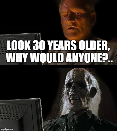 I'll Just Wait Here | LOOK 30 YEARS OLDER, WHY WOULD ANYONE?.. | image tagged in memes,ill just wait here | made w/ Imgflip meme maker