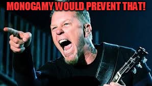 James Hetfield | MONOGAMY WOULD PREVENT THAT! | image tagged in james hetfield | made w/ Imgflip meme maker