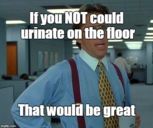 That Would Be Great | If you NOT could urinate on the floor; That would be great | image tagged in memes,that would be great | made w/ Imgflip meme maker