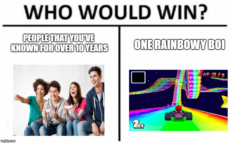 Who Would Win? Meme | PEOPLE THAT YOU'VE KNOWN FOR OVER 10 YEARS; ONE RAINBOWY BOI | image tagged in memes,who would win | made w/ Imgflip meme maker