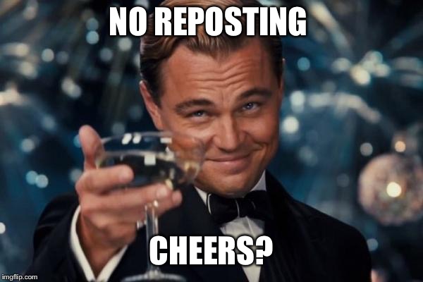 Leonardo Dicaprio Cheers Meme | NO REPOSTING CHEERS? | image tagged in memes,leonardo dicaprio cheers | made w/ Imgflip meme maker