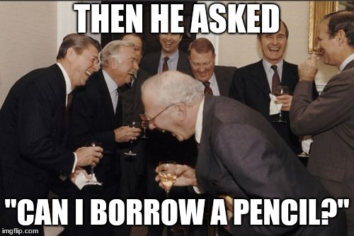 Laughing Men In Suits Meme | THEN HE ASKED; "CAN I BORROW A PENCIL?" | image tagged in memes,laughing men in suits | made w/ Imgflip meme maker