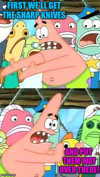 Put It Somewhere Else Patrick Meme | FIRST WE'LL GET THE SHARP KNIVES AND PUT THEM WAY OVER THERE! | image tagged in memes,put it somewhere else patrick | made w/ Imgflip meme maker