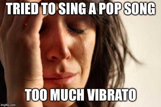 First world problems | TRIED TO SING A POP SONG; TOO MUCH VIBRATO | image tagged in memes,first world problems | made w/ Imgflip meme maker