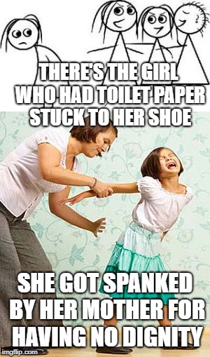 Dignity! | THERE'S THE GIRL WHO HAD TOILET PAPER STUCK TO HER SHOE; SHE GOT SPANKED BY HER MOTHER FOR HAVING NO DIGNITY | image tagged in girl,spanking,angry mom | made w/ Imgflip meme maker
