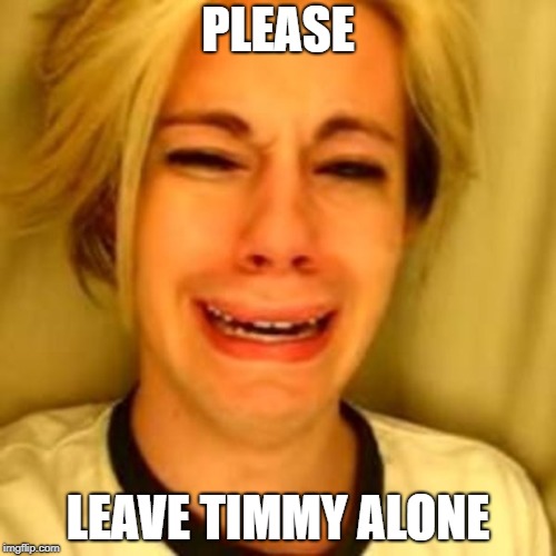Leave Britney Alone | PLEASE; LEAVE TIMMY ALONE | image tagged in leave britney alone | made w/ Imgflip meme maker