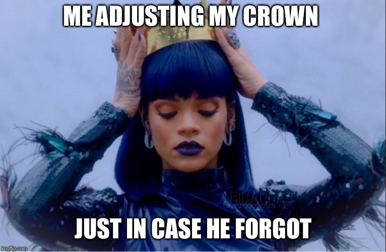 Rihanna Queen | ME ADJUSTING MY CROWN; JUST IN CASE HE FORGOT | image tagged in rihanna queen | made w/ Imgflip meme maker