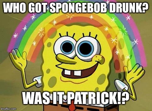 Imagination Spongebob Meme | WHO GOT SPONGEBOB DRUNK? WAS IT PATRICK!? | image tagged in memes,imagination spongebob | made w/ Imgflip meme maker
